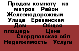 Продам комнату 14кв метров › Район ­ Железнодорожный  › Улица ­ Ереванская › Дом ­ 60 › Общая площадь ­ 14 › Цена ­ 750 000 - Свердловская обл. Недвижимость » Услуги   